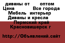 диваны от 2700 оптом › Цена ­ 2 700 - Все города Мебель, интерьер » Диваны и кресла   . Пермский край,Красновишерск г.